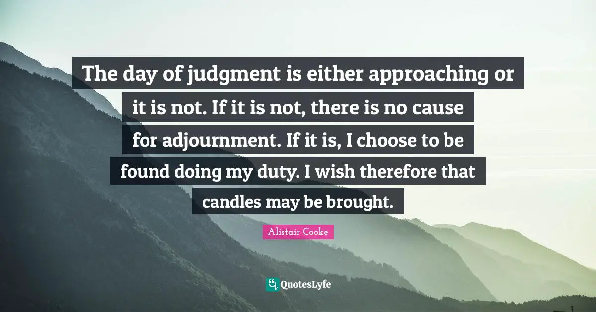Alistair Cooke Quotes: "The day of judgment is either approaching or it is not. If it is not, there is no cause for adjournment. If it is, I choose to be found doing my duty. I wish therefore that candles may be brought."