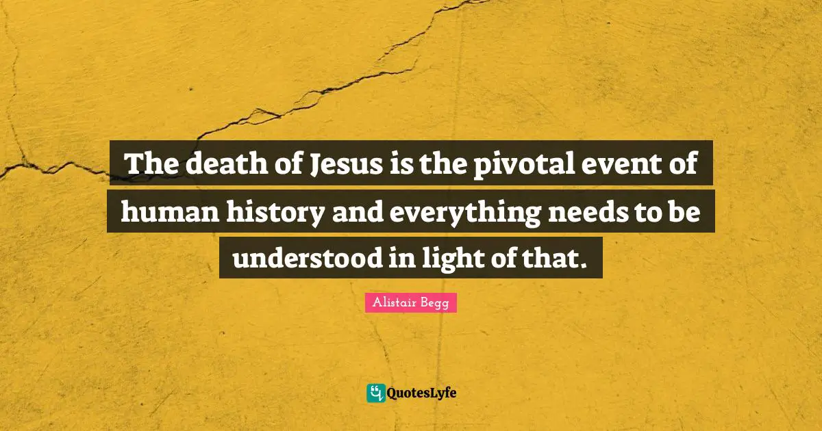 The death of Jesus is the pivotal event of human history and everything needs to be understood in light of that.