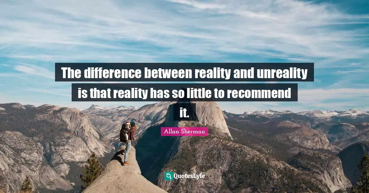 The difference between reality and unreality is that reality has so little to recommend it.