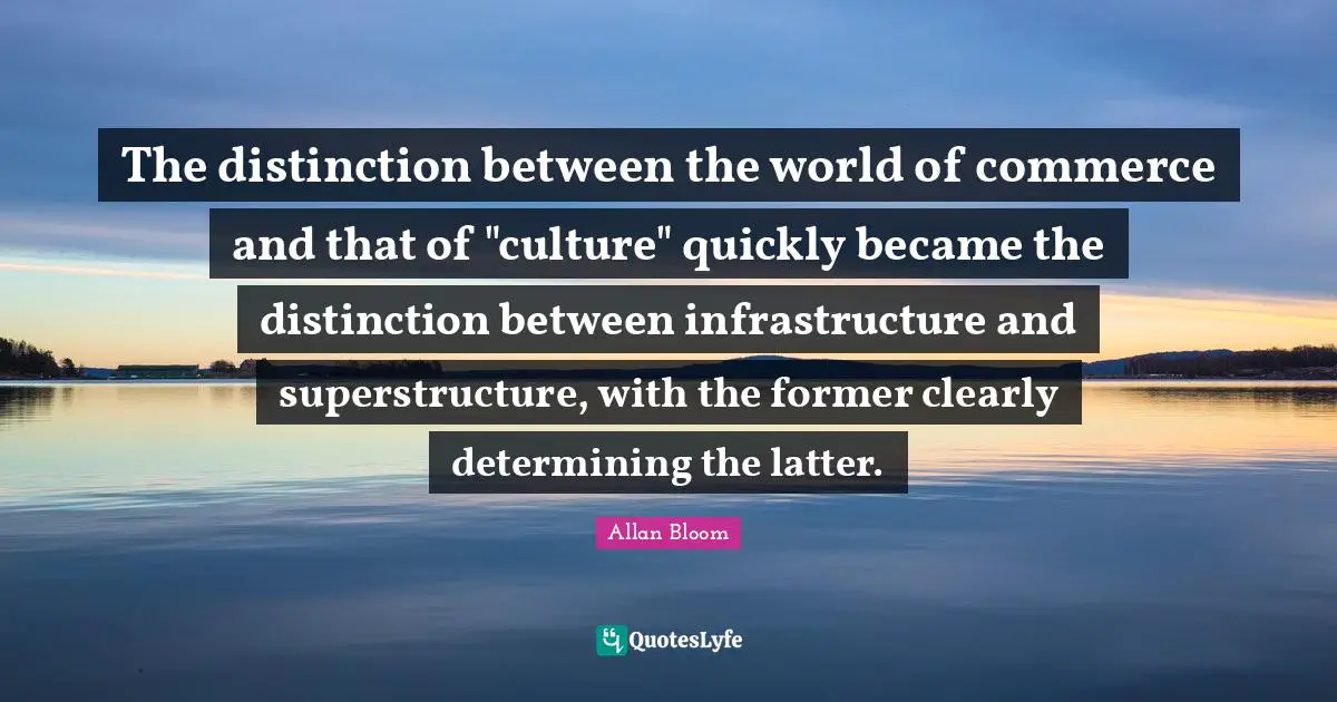 Infrastructure Quotes: "The distinction between the world of commerce and that of "culture" quickly became the distinction between infrastructure and superstructure, with the former clearly determining the latter."
