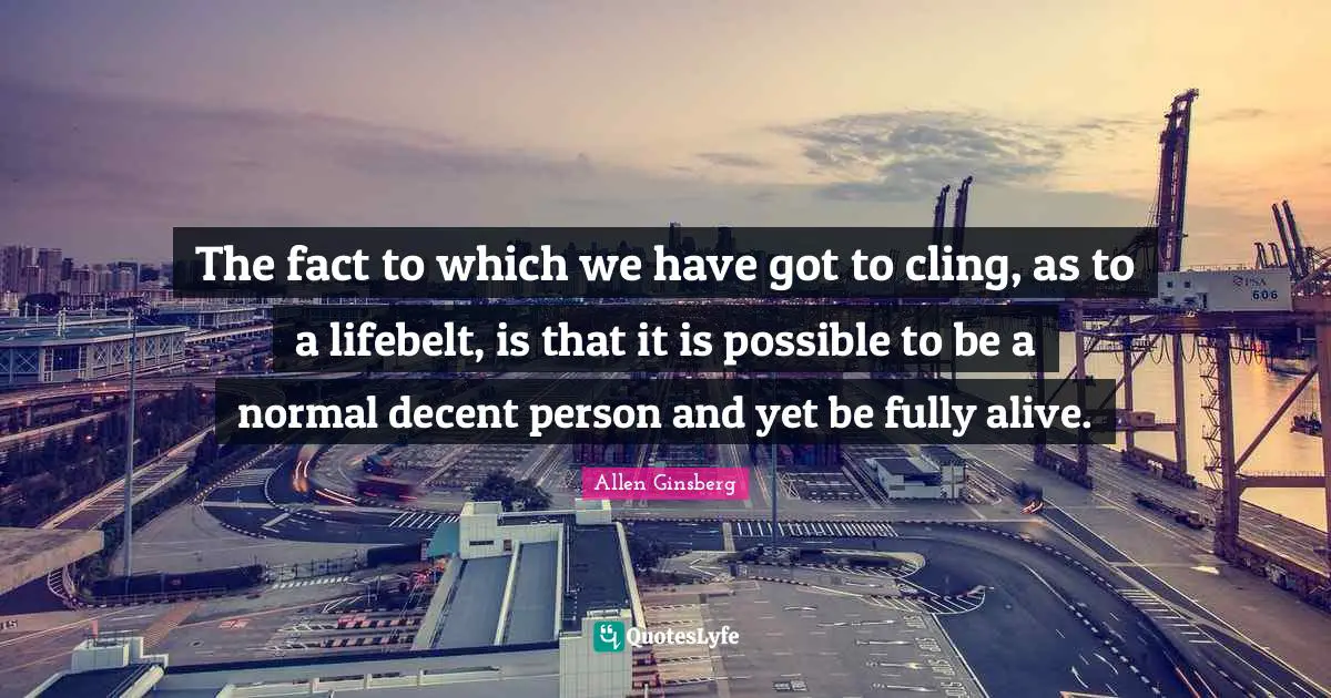 The fact to which we have got to cling, as to a lifebelt, is that it is possible to be a normal decent person and yet be fully alive.