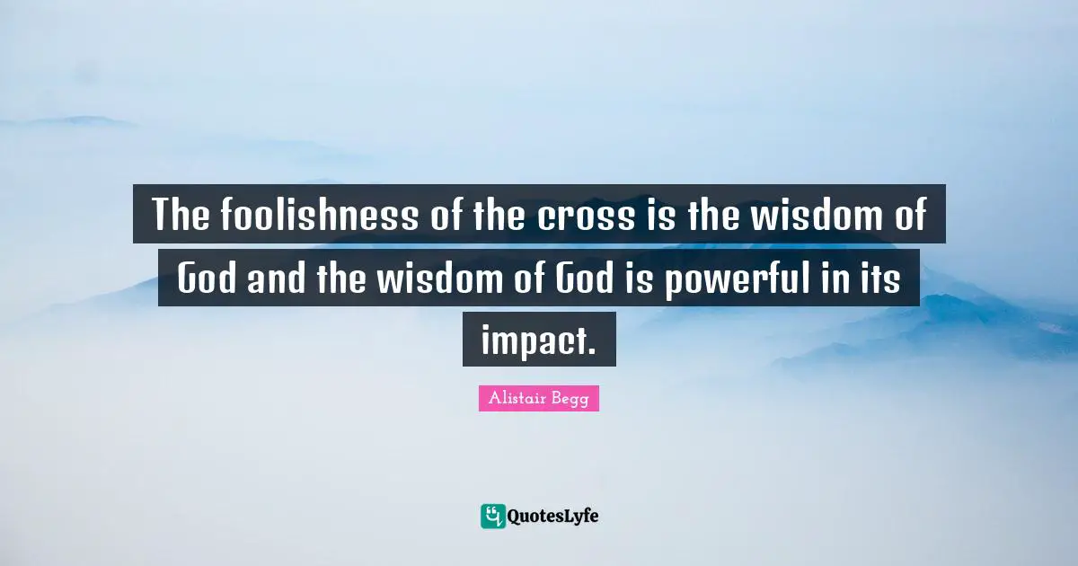 The foolishness of the cross is the wisdom of God and the wisdom of God is powerful in its impact.