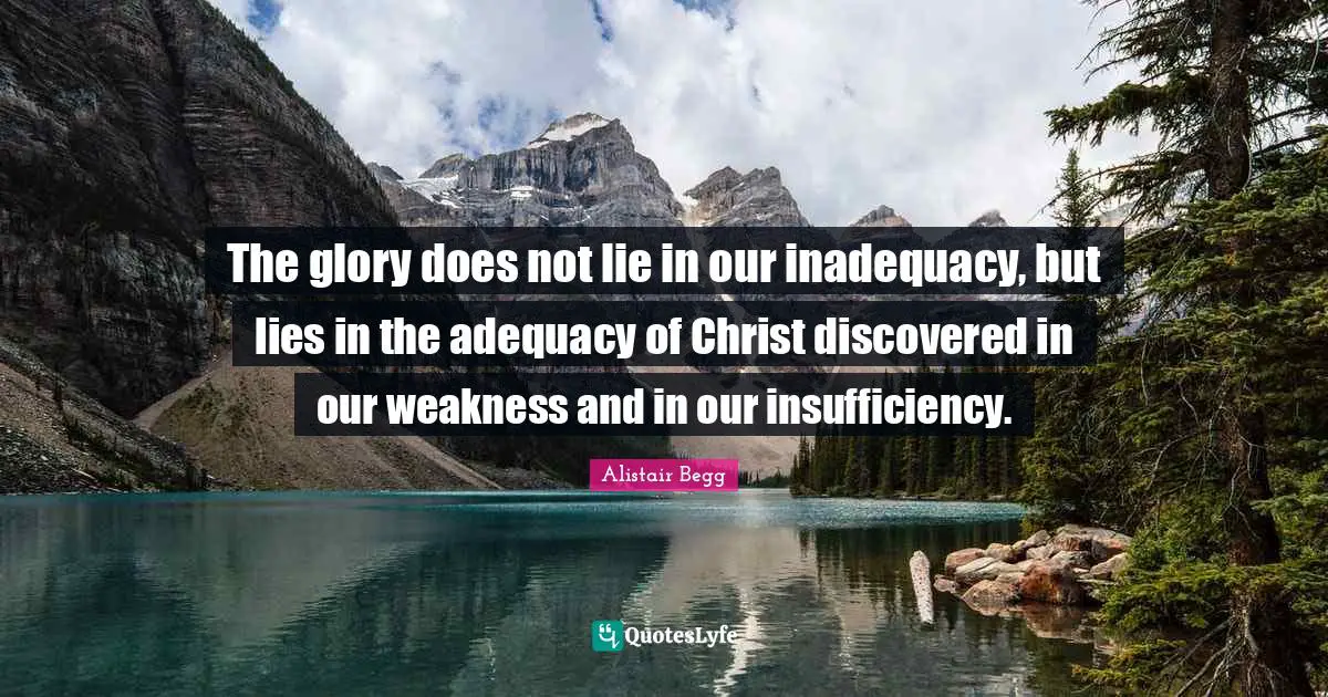 The glory does not lie in our inadequacy, but lies in the adequacy of Christ discovered in our weakness and in our insufficiency.