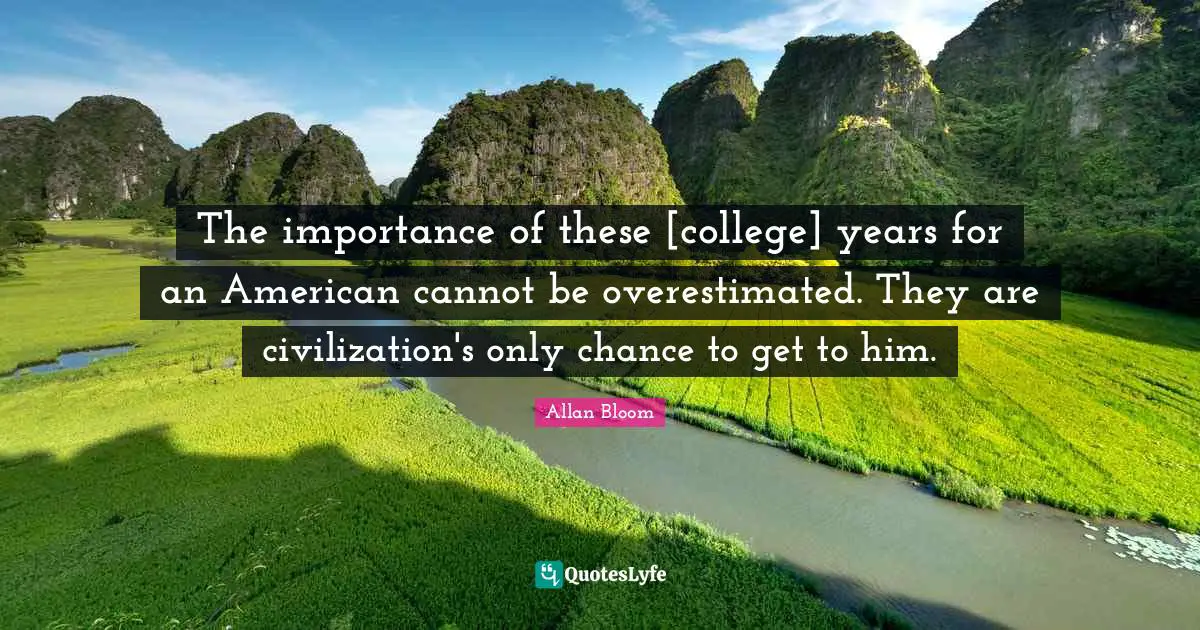 The importance of these [college] years for an American cannot be overestimated. They are civilization's only chance to get to him.