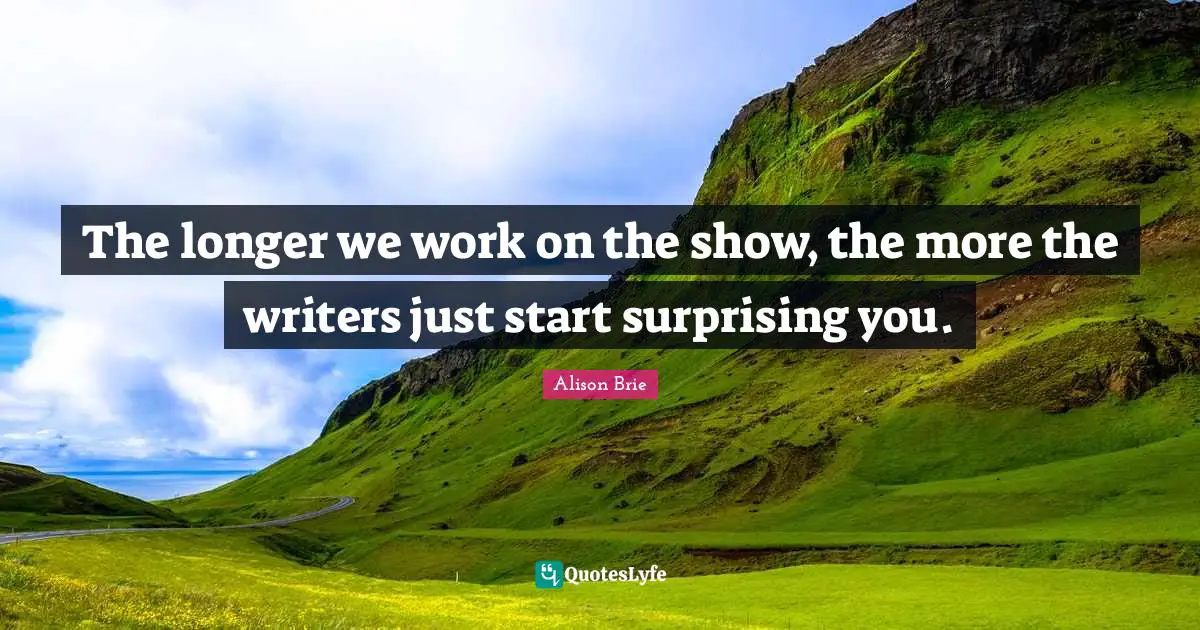 The longer we work on the show, the more the writers just start surprising you.