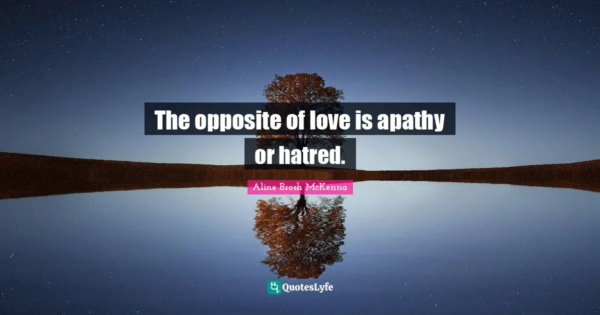 The opposite of love is apathy or hatred.