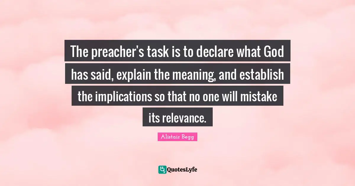 The preacher's task is to declare what God has said, explain the meaning, and establish the implications so that no one will mistake its relevance.