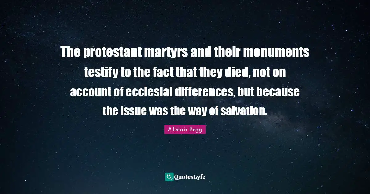 The protestant martyrs and their monuments testify to the fact that they died, not on account of ecclesial differences, but because the issue was the way of salvation.