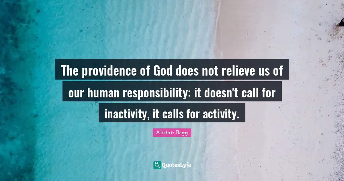 The providence of God does not relieve us of our human responsibility: it doesn't call for inactivity, it calls for activity.