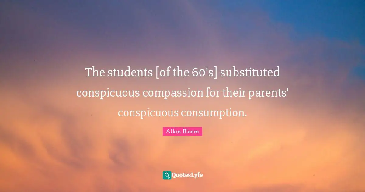 The students [of the 60's] substituted conspicuous compassion for their parents' conspicuous consumption.