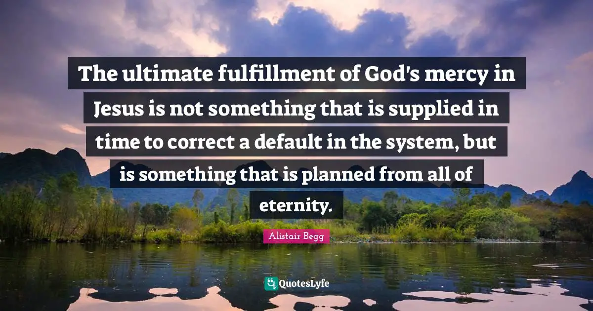 The ultimate fulfillment of God's mercy in Jesus is not something that is supplied in time to correct a default in the system, but is something that is planned from all of eternity.
