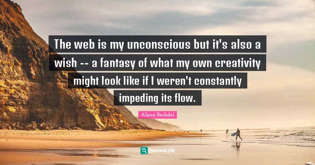 Alison Bechdel Quotes: "The web is my unconscious but it's also a wish -- a fantasy of what my own creativity might look like if I weren't constantly impeding its flow."