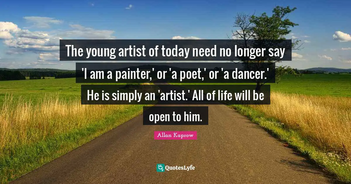 The young artist of today need no longer say 'I am a painter,' or 'a poet,' or 'a dancer.' He is simply an 'artist.' All of life will be open to him.