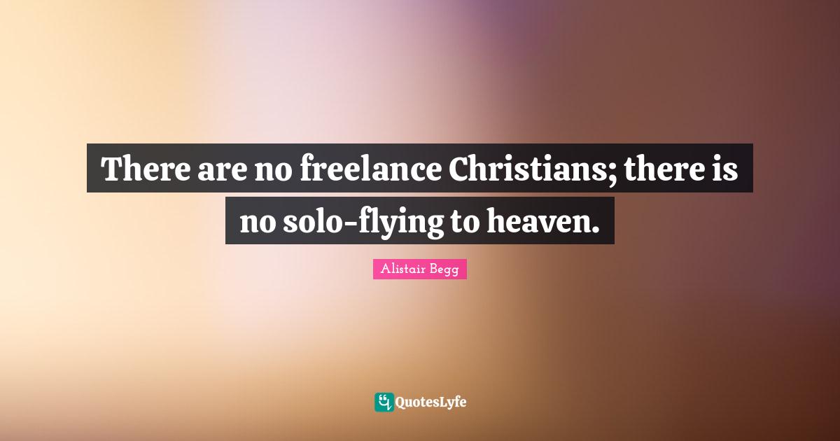 There are no freelance Christians; there is no solo-flying to heaven.