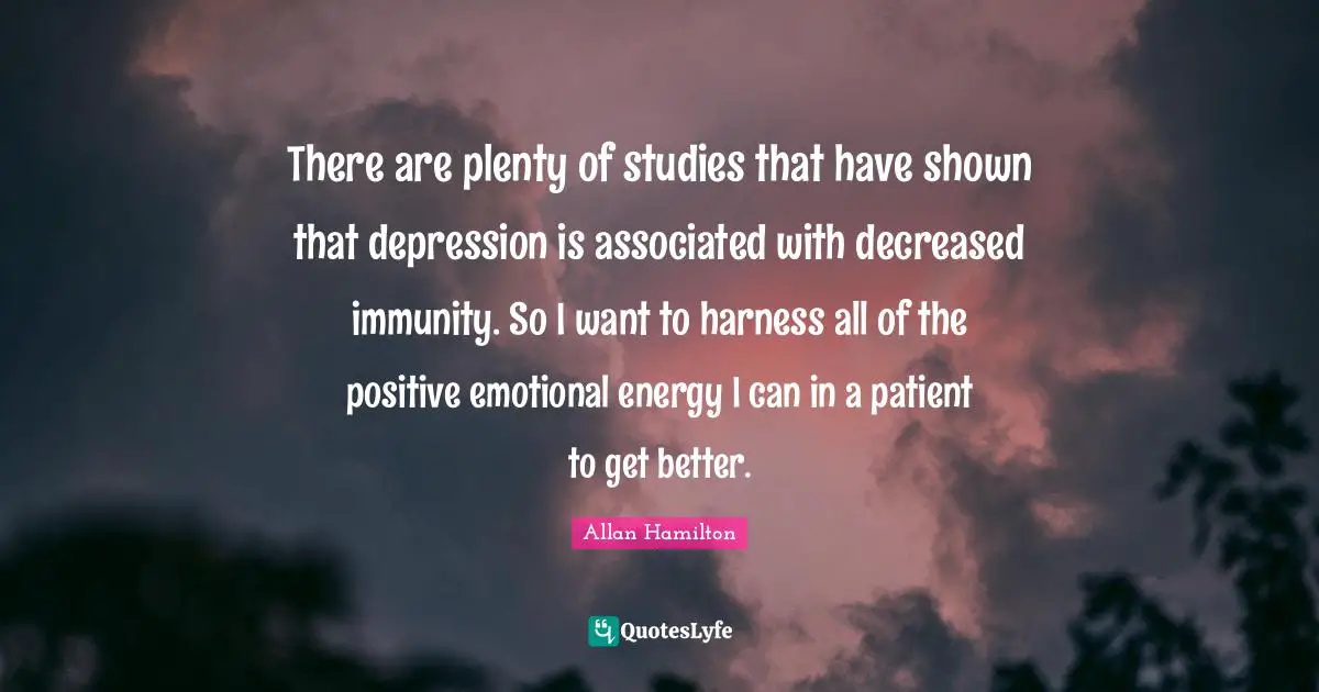 Immunity Quotes: "There are plenty of studies that have shown that depression is associated with decreased immunity. So I want to harness all of the positive emotional energy I can in a patient to get better."