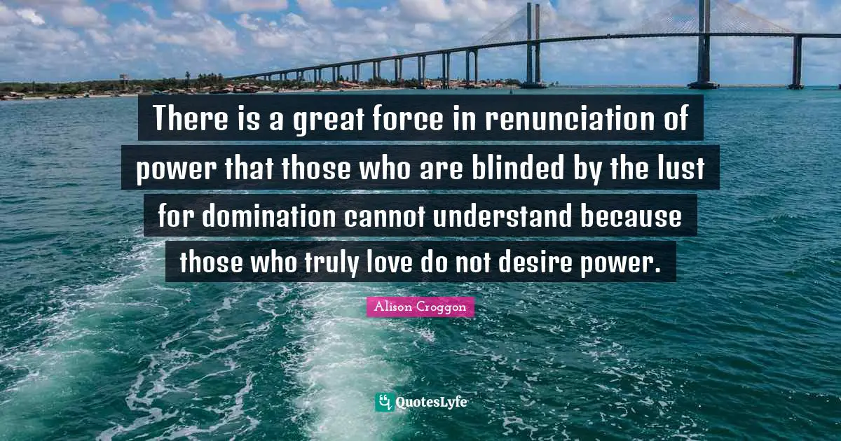 There is a great force in renunciation of power that those who are blinded by the lust for domination cannot understand because those who truly love do not desire power.