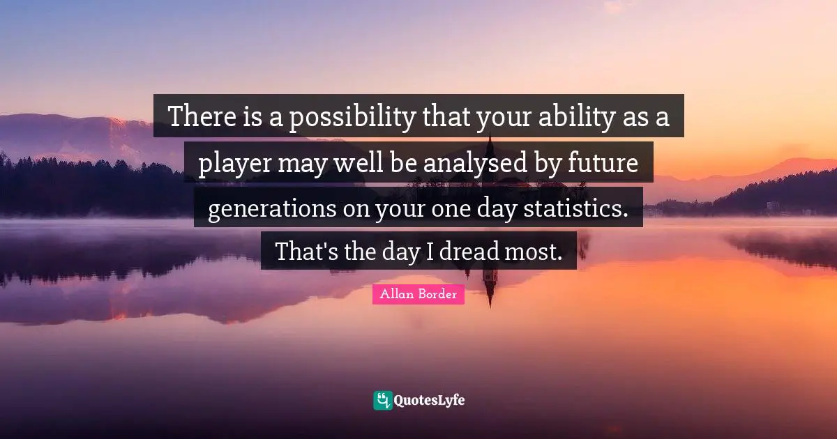 There is a possibility that your ability as a player may well be analysed by future generations on your one day statistics. That's the day I dread most.