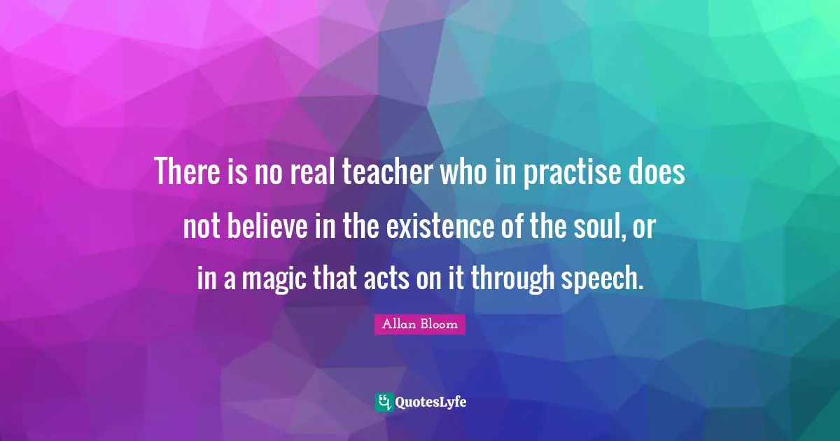 There is no real teacher who in practise does not believe in the existence of the soul, or in a magic that acts on it through speech.