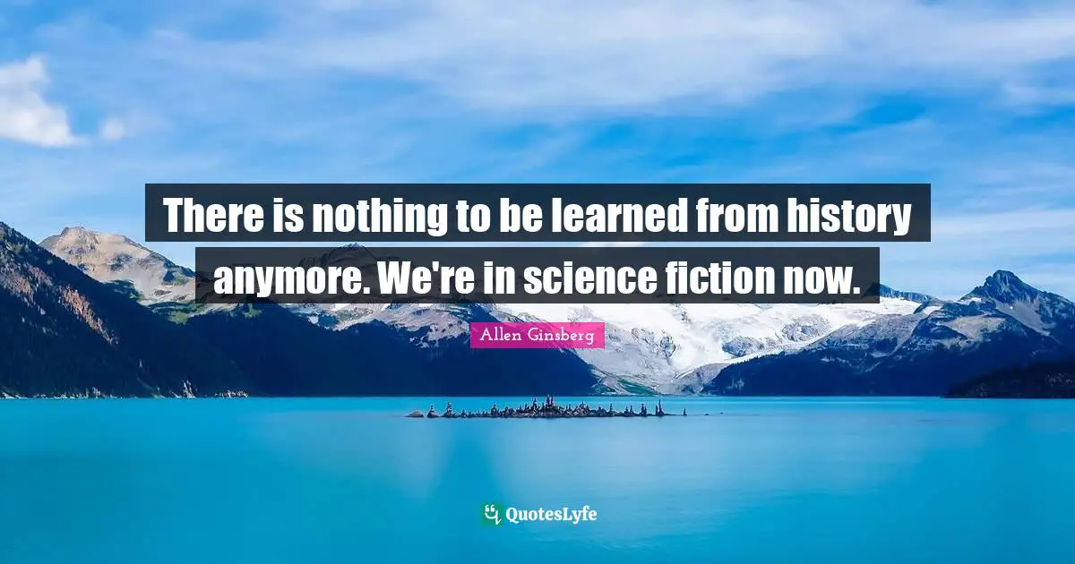 Science Fiction Quotes: "There is nothing to be learned from history anymore. We're in science fiction now."