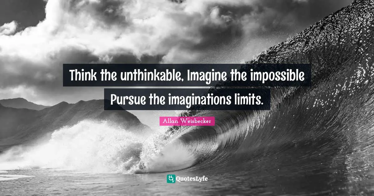 Think the unthinkable, Imagine the impossible Pursue the imaginations limits.