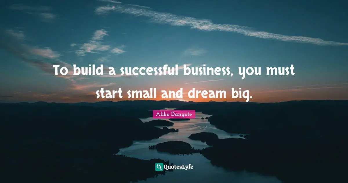 Aliko Dangote Quotes: "To build a successful business, you must start small and dream big."
