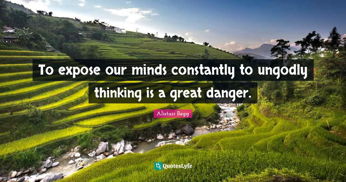 To expose our minds constantly to ungodly thinking is a great danger.