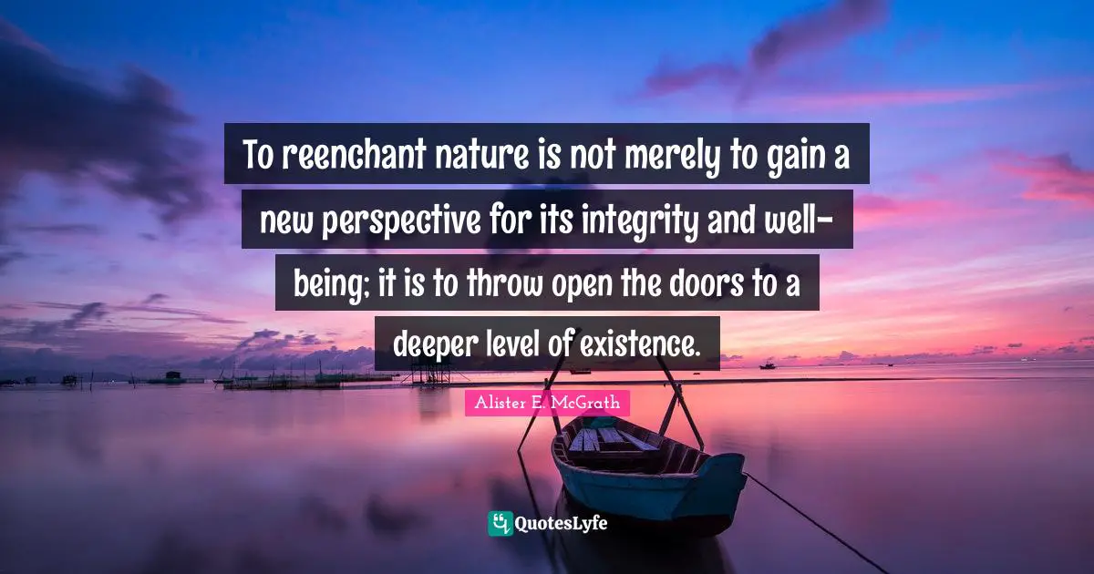 To reenchant nature is not merely to gain a new perspective for its integrity and well-being; it is to throw open the doors to a deeper level of existence.