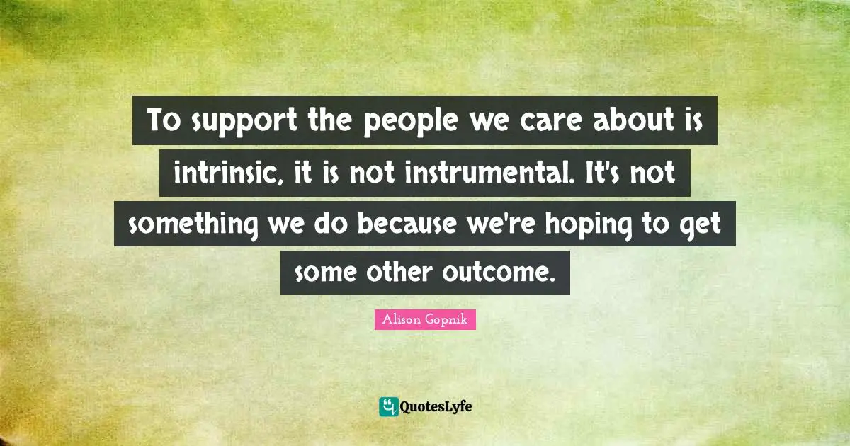 To support the people we care about is intrinsic, it is not instrumental. It's not something we do because we're hoping to get some other outcome.
