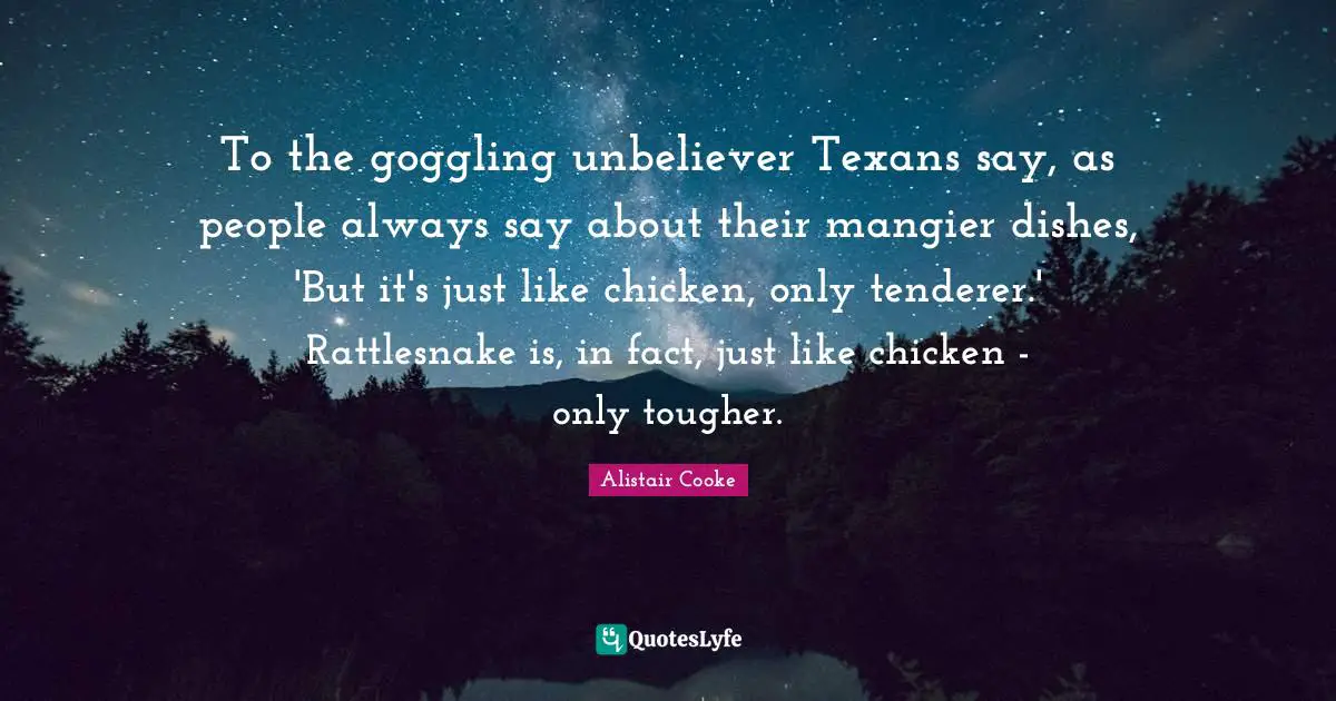 Alistair Cooke Quotes: "To the goggling unbeliever Texans say, as people always say about their mangier dishes, 'But it's just like chicken, only tenderer.' Rattlesnake is, in fact, just like chicken - only tougher."