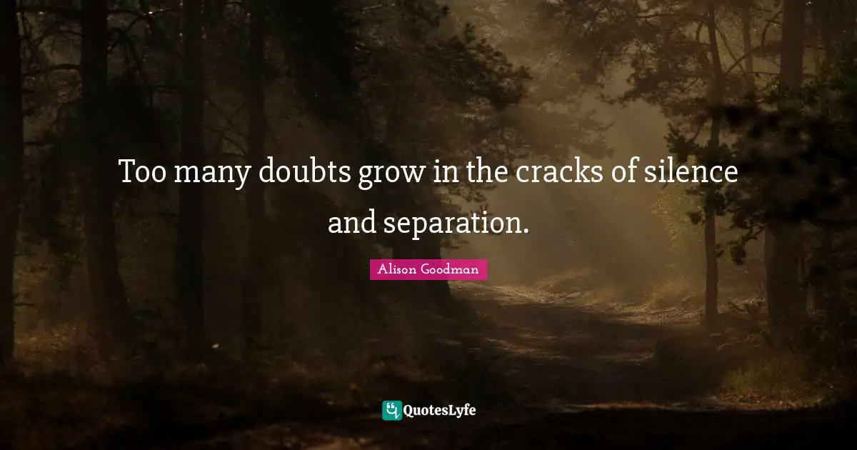 Too many doubts grow in the cracks of silence and separation.