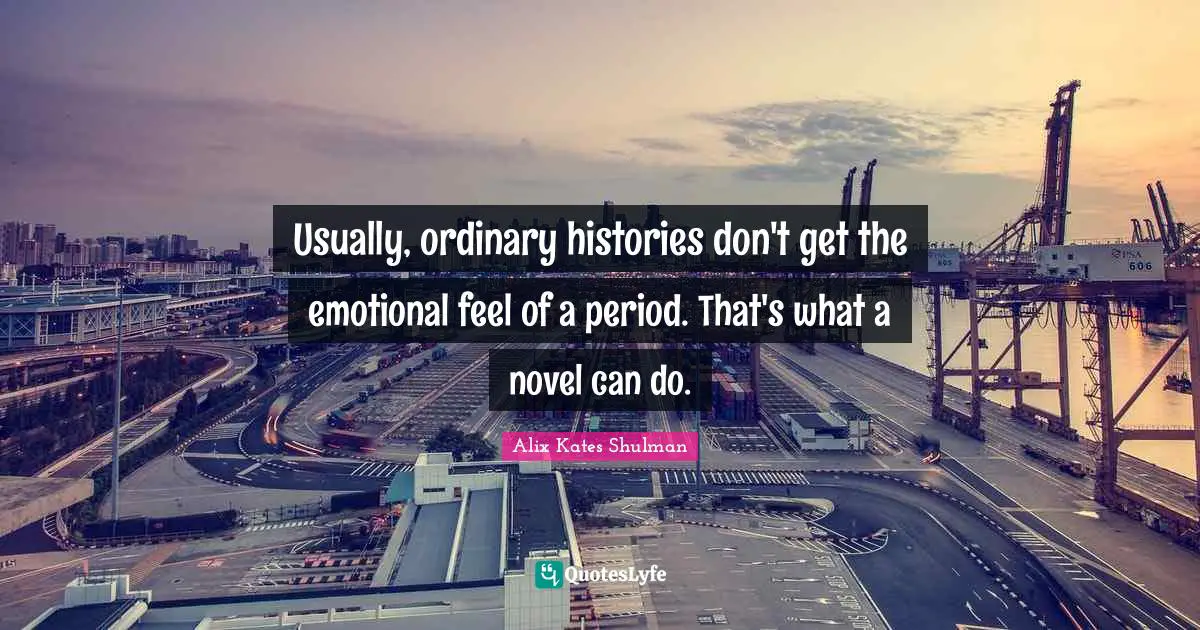 Usually, ordinary histories don't get the emotional feel of a period. That's what a novel can do.