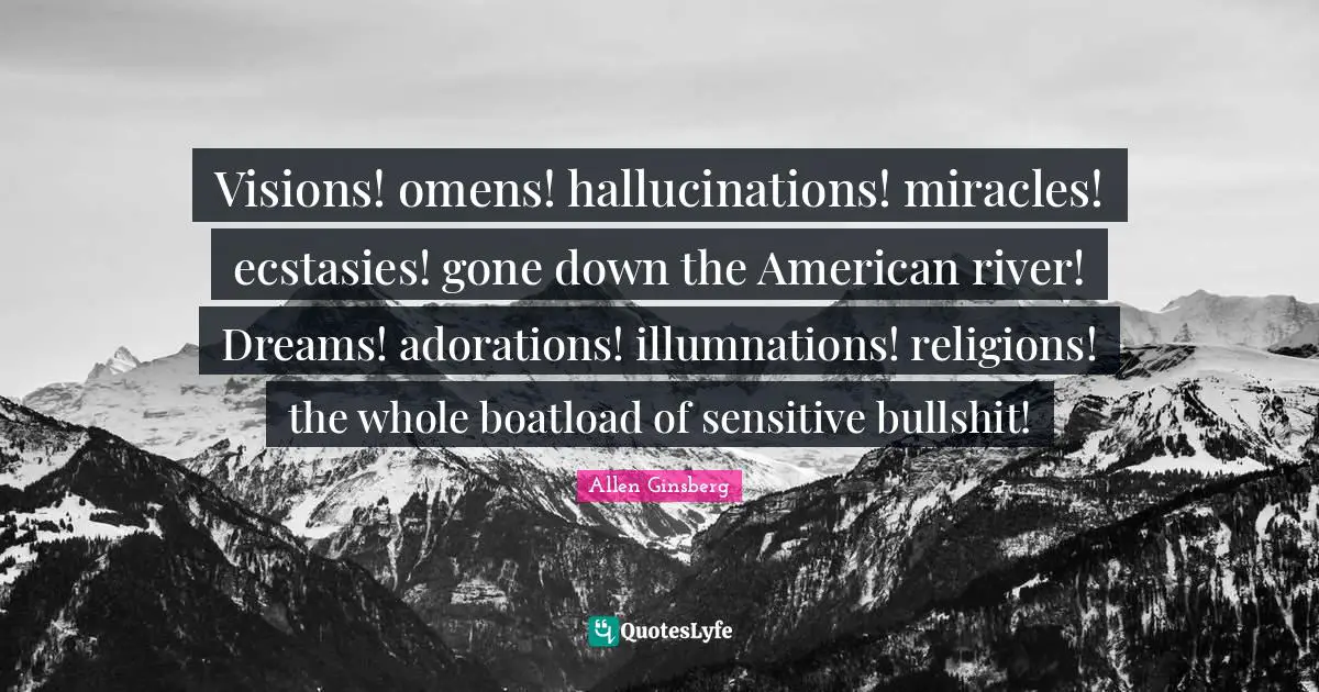 Visions! omens! hallucinations! miracles! ecstasies! gone down the American river! Dreams! adorations! illumnations! religions! the whole boatload of sensitive bullshit!