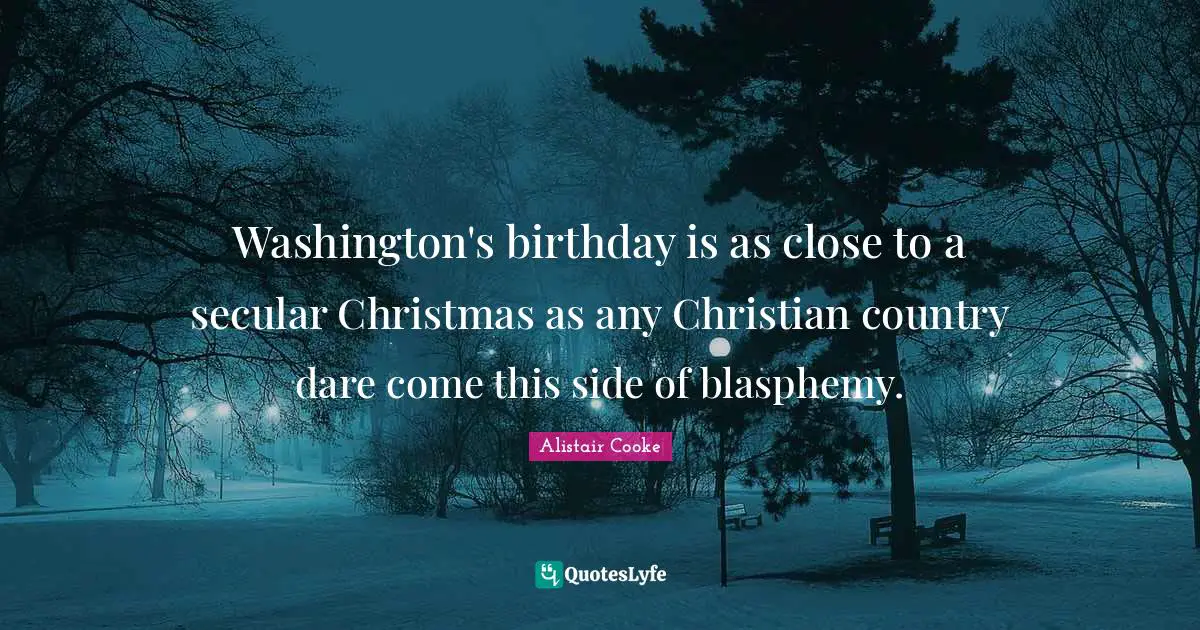 Alistair Cooke Quotes: "Washington's birthday is as close to a secular Christmas as any Christian country dare come this side of blasphemy."