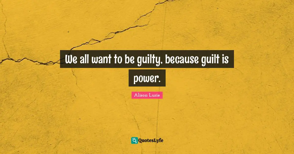 We all want to be guilty, because guilt is power.