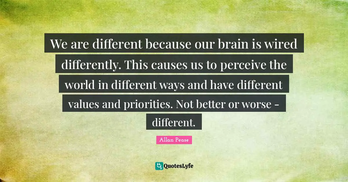 We are different because our brain is wired differently. This causes us to perceive the world in different ways and have different values and priorities. Not better or worse - different.