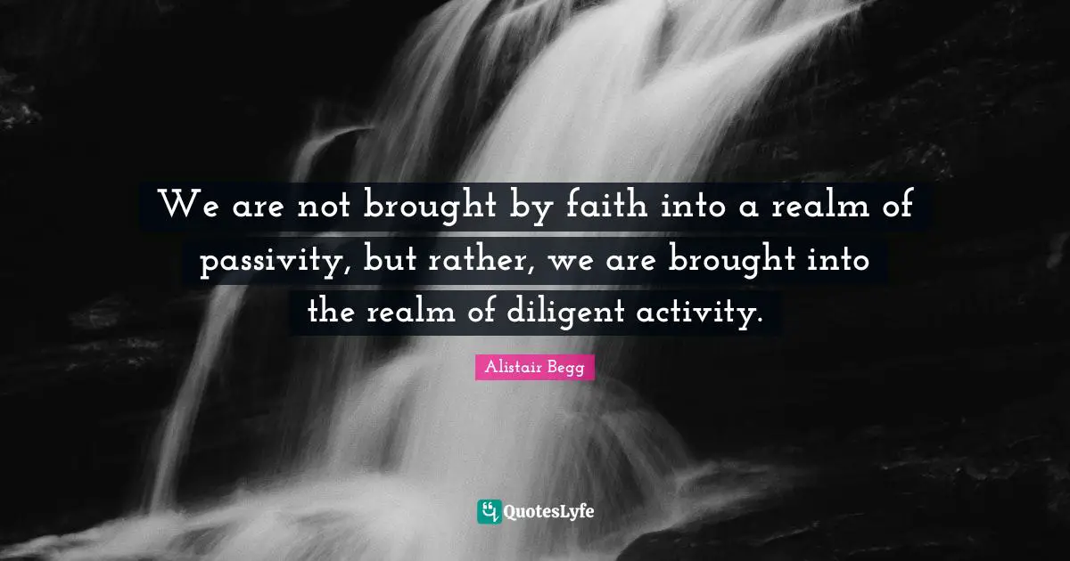 Diligent Quotes: "We are not brought by faith into a realm of passivity, but rather, we are brought into the realm of diligent activity."