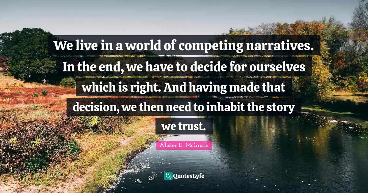 We live in a world of competing narratives. In the end, we have to decide for ourselves which is right. And having made that decision, we then need to inhabit the story we trust.
