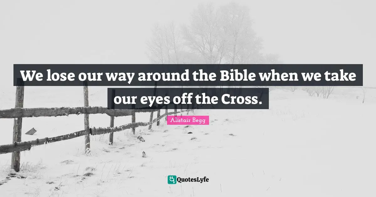 We lose our way around the Bible when we take our eyes off the Cross.