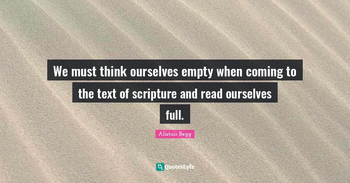 We must think ourselves empty when coming to the text of scripture and read ourselves full.