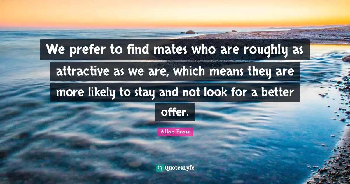 We prefer to find mates who are roughly as attractive as we are, which means they are more likely to stay and not look for a better offer.