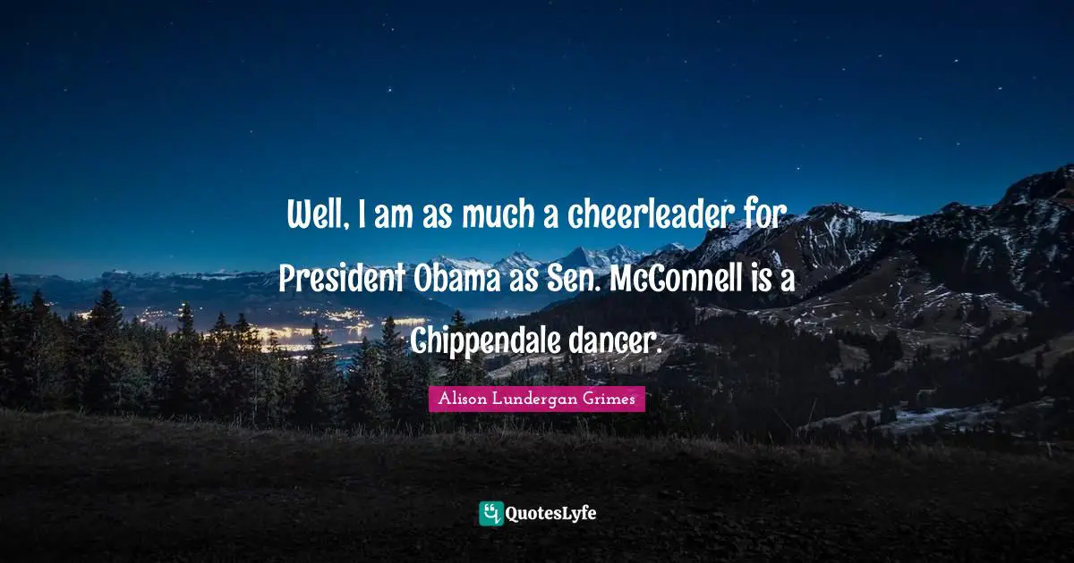Well, I am as much a cheerleader for President Obama as Sen. McConnell is a Chippendale dancer.