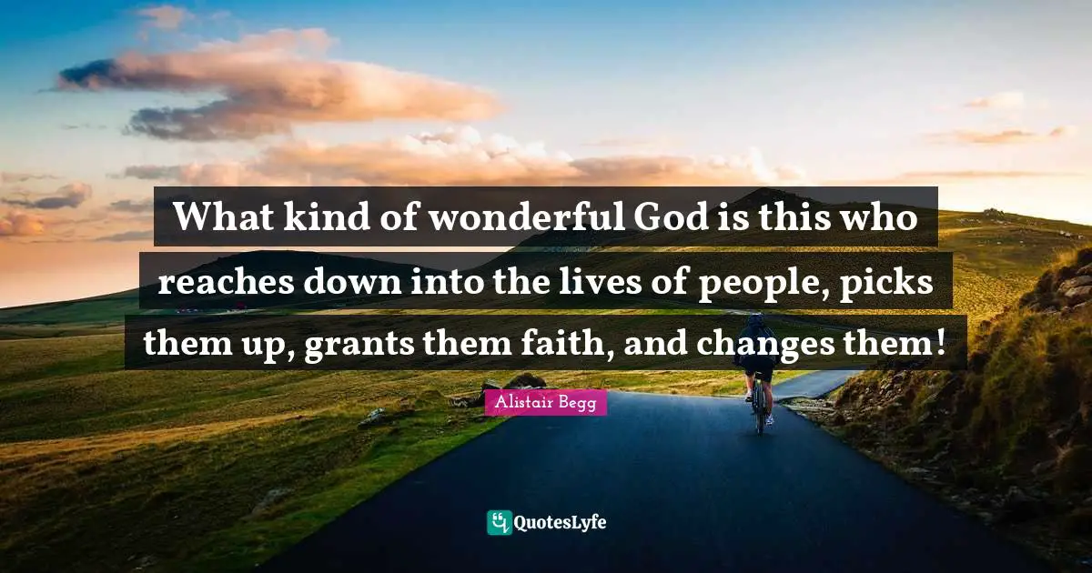 What kind of wonderful God is this who reaches down into the lives of people, picks them up, grants them faith, and changes them!