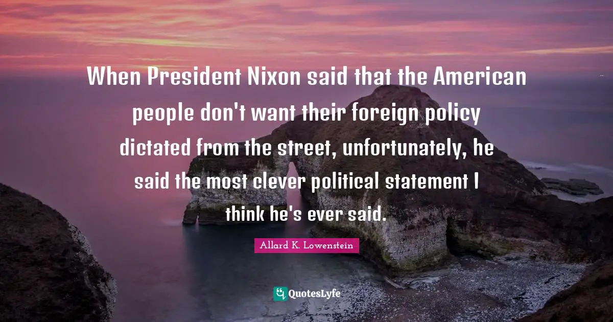 When President Nixon said that the American people don't want their foreign policy dictated from the street, unfortunately, he said the most clever political statement I think he's ever said.