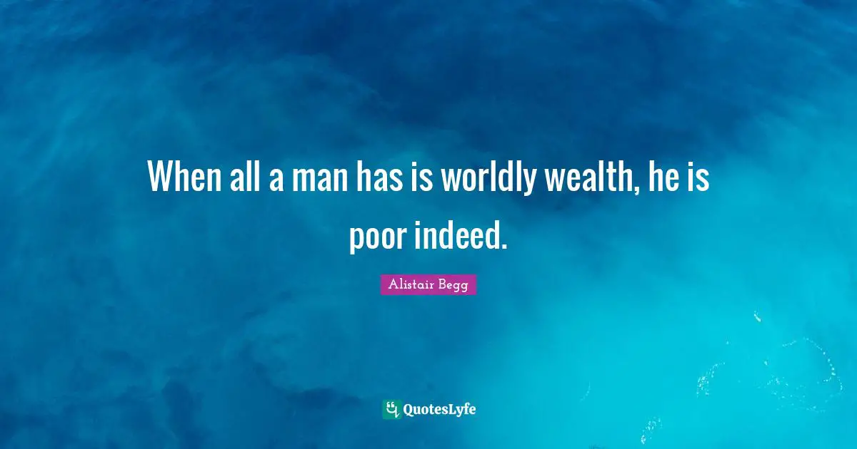 Worldly Quotes: "When all a man has is worldly wealth, he is poor indeed."
