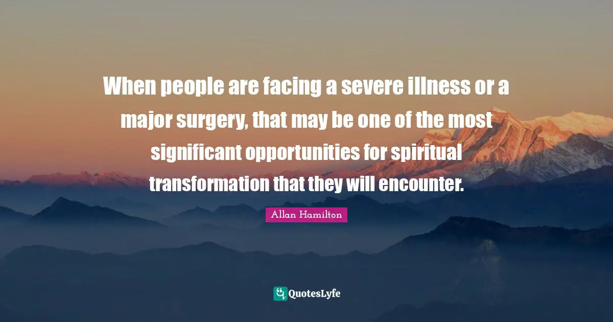 When people are facing a severe illness or a major surgery, that may be one of the most significant opportunities for spiritual transformation that they will encounter.