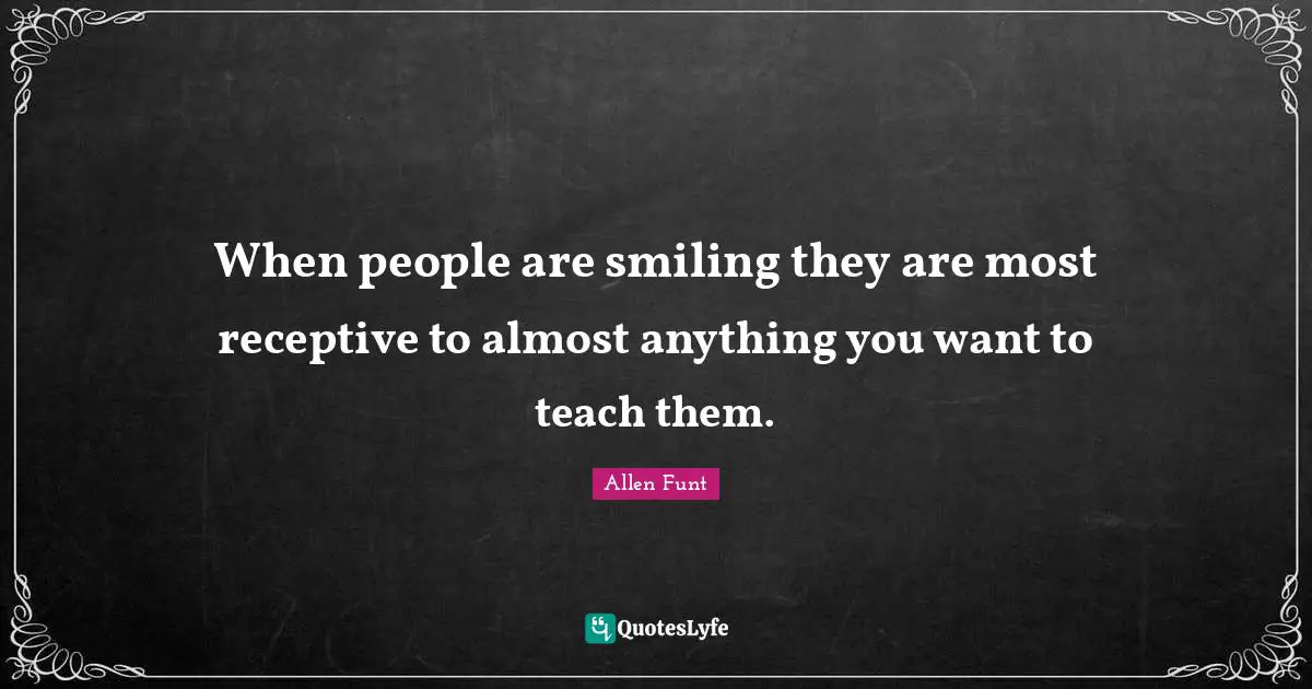 When people are smiling they are most receptive to almost anything you want to teach them.