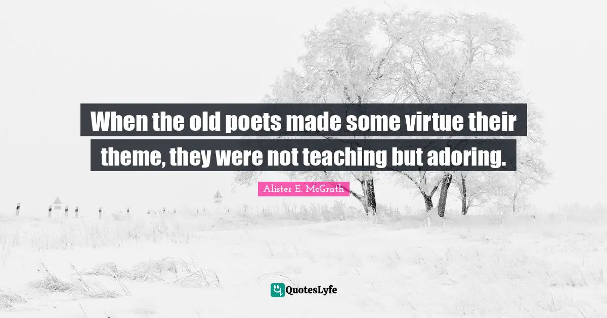 When the old poets made some virtue their theme, they were not teaching but adoring.