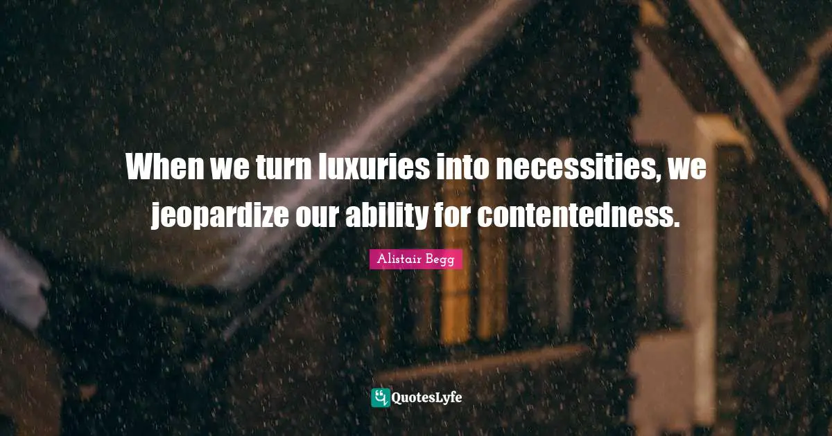 When we turn luxuries into necessities, we jeopardize our ability for contentedness.