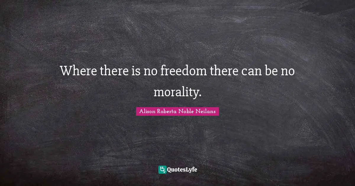 Where there is no freedom there can be no morality.