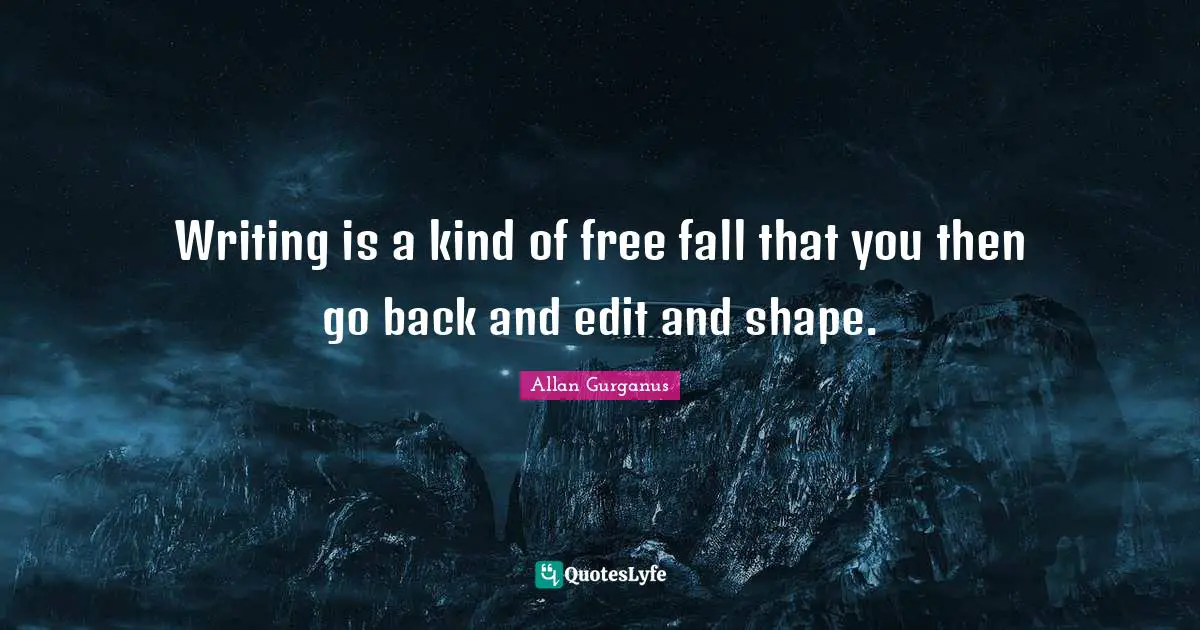 Writing is a kind of free fall that you then go back and edit and shape.
